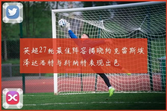 英超27轮最佳阵容揭晓约克雷斯埃泽达洛特与科纳特表现出色