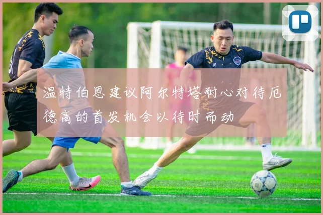 温特伯恩建议阿尔特塔耐心对待厄德高的首发机会以待时而动