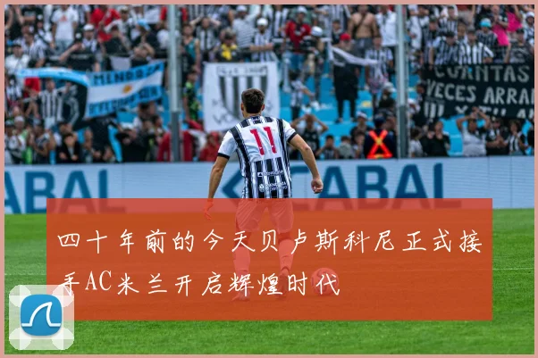 四十年前的今天贝卢斯科尼正式接手AC米兰开启辉煌时代