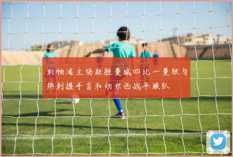 利物浦主场狂胜曼城四比一曼联与热刺握手言和切尔西战平狼队
