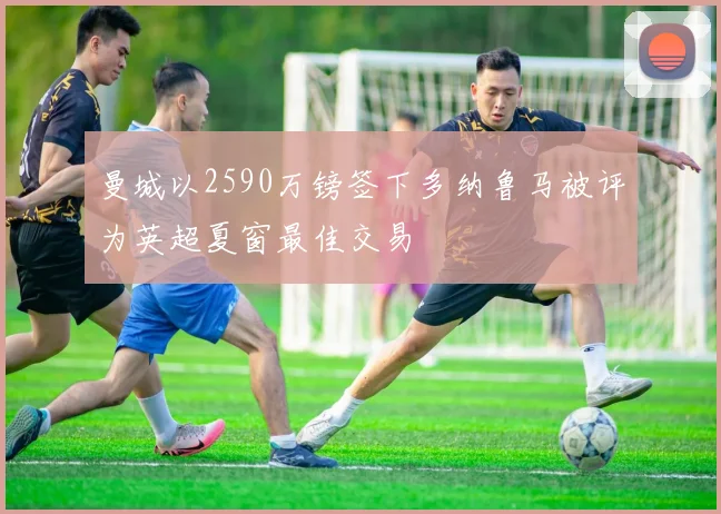 曼城以2590万镑签下多纳鲁马被评为英超夏窗最佳交易