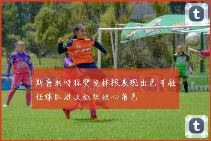 斯普利特称赞克林根表现出色可胜任球队进攻组织核心角色