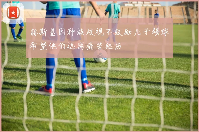 赫斯基因种族歧视不鼓励儿子踢球希望他们远离痛苦经历