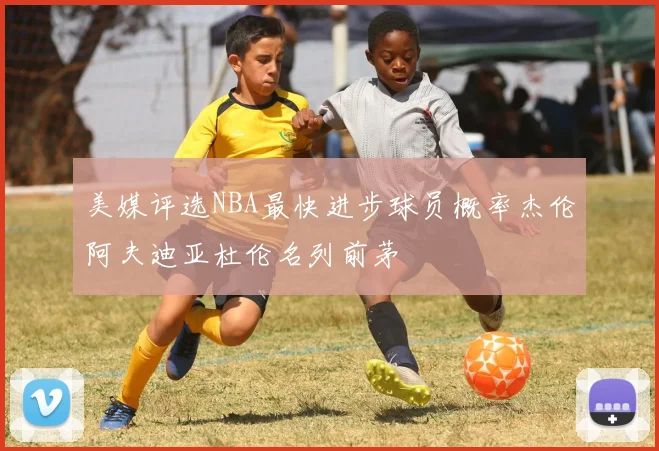 美媒评选NBA最快进步球员概率杰伦阿夫迪亚杜伦名列前茅