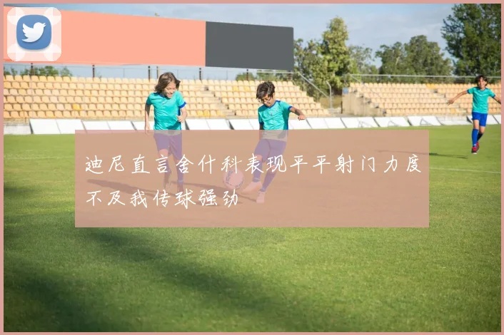迪尼直言舍什科表现平平射门力度不及我传球强劲