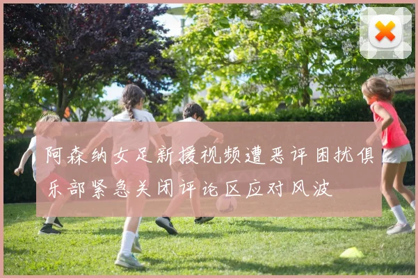 阿森纳女足新援视频遭恶评困扰俱乐部紧急关闭评论区应对风波