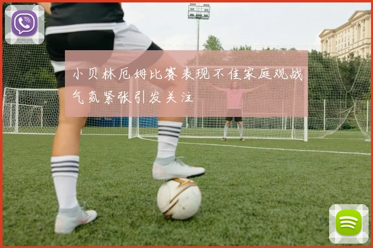 小贝林厄姆比赛表现不佳家庭观战气氛紧张引发关注