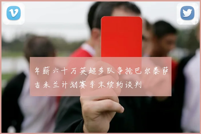 年薪六十万英超多队争抢巴尔泰萨吉米兰计划赛季末续约谈判