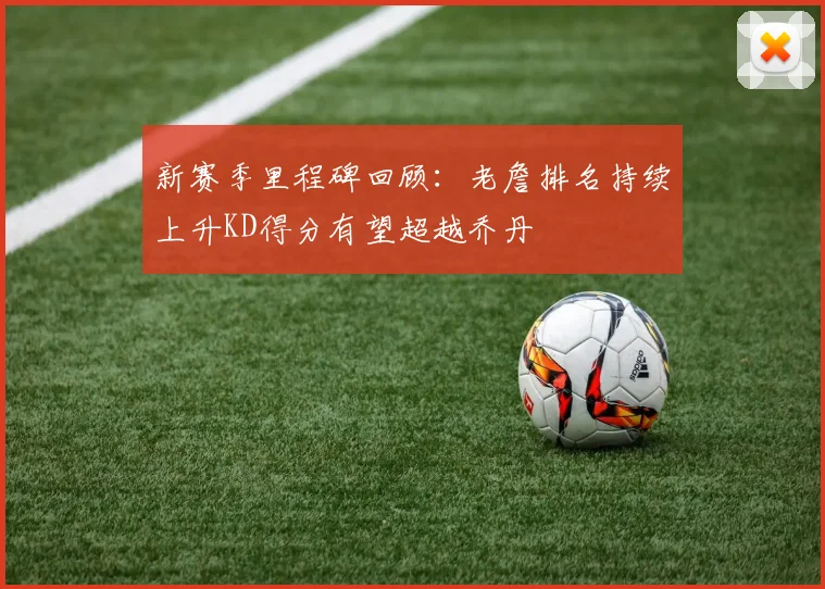 新赛季里程碑回顾：老詹排名持续上升KD得分有望超越乔丹