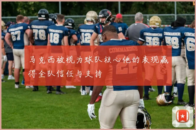 马克西被视为球队核心他的表现赢得全队信任与支持