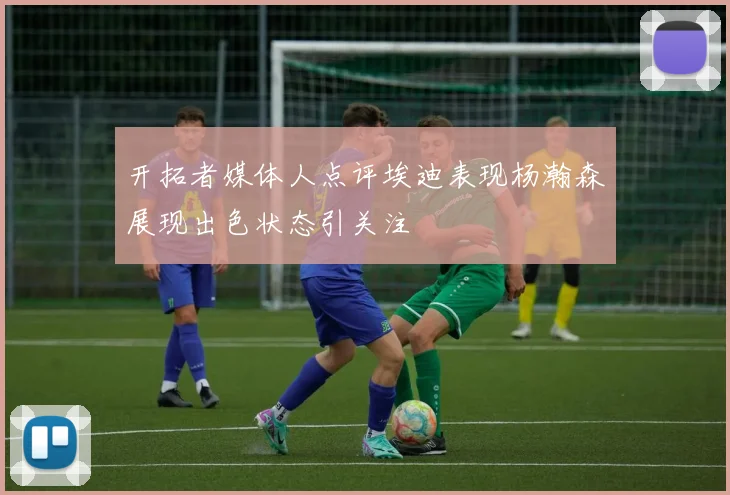 开拓者媒体人点评埃迪表现杨瀚森展现出色状态引关注