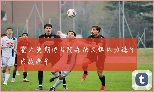 霍夫曼期待与阿森纳交锋认为德甲内战尚早