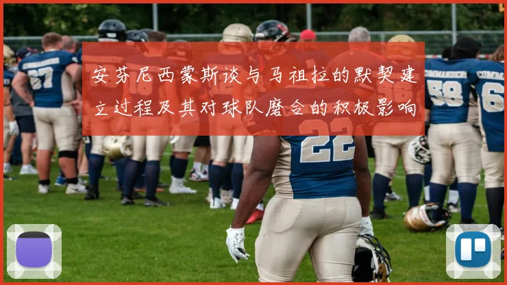 安芬尼西蒙斯谈与马祖拉的默契建立过程及其对球队磨合的积极影响
