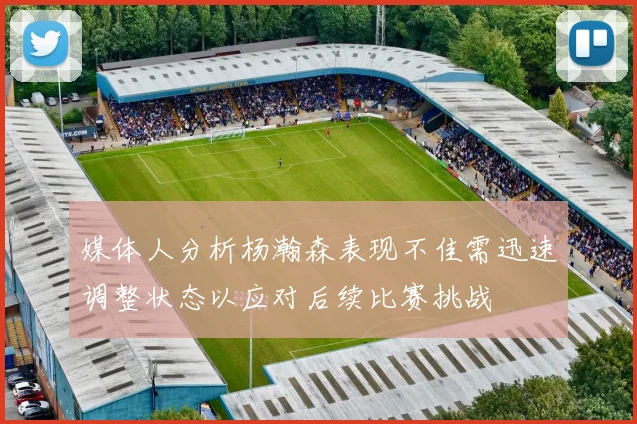 媒体人分析杨瀚森表现不佳需迅速调整状态以应对后续比赛挑战