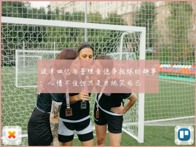 波津回忆与普理查德争抢球的趣事：心情不佳但只是开玩笑而已