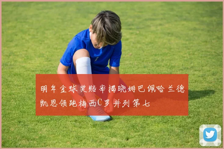 明年金球奖赔率揭晓姆巴佩哈兰德凯恩领跑梅西C罗并列第七