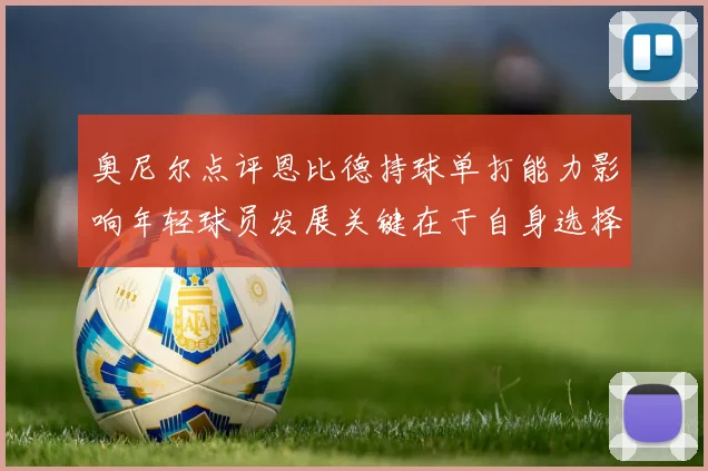奥尼尔点评恩比德持球单打能力影响年轻球员发展关键在于自身选择