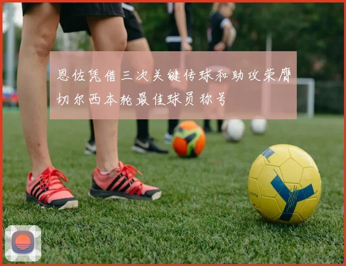 恩佐凭借三次关键传球和助攻荣膺切尔西本轮最佳球员称号