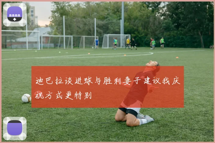 迪巴拉谈进球与胜利妻子建议我庆祝方式更特别
