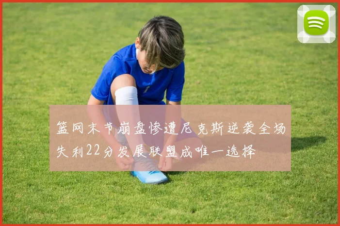 篮网末节崩盘惨遭尼克斯逆袭全场失利22分发展联盟成唯一选择