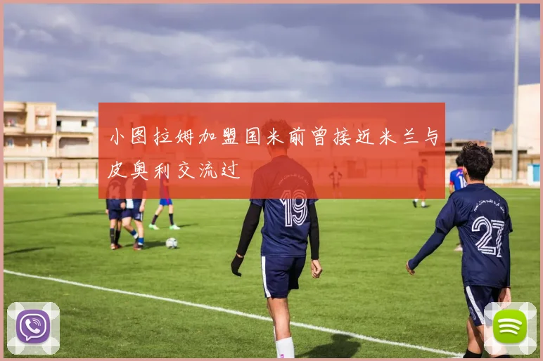 小图拉姆加盟国米前曾接近米兰与皮奥利交流过