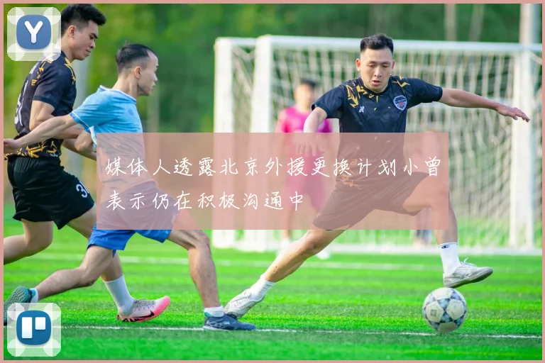 媒体人透露北京外援更换计划小曾表示仍在积极沟通中