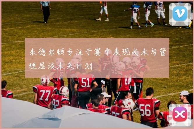 米德尔顿专注于赛季表现尚未与管理层谈未来计划