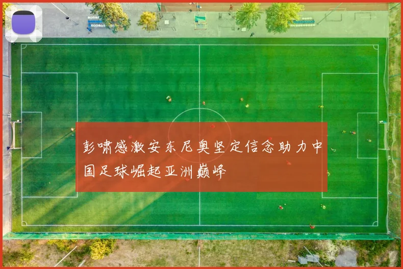 彭啸感激安东尼奥坚定信念助力中国足球崛起亚洲巅峰