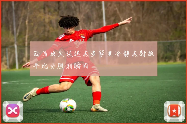 西马坎失误送点多萨里冷静点射扳平比分胜利瞬间