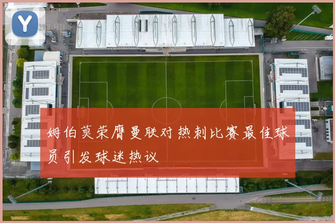 姆伯莫荣膺曼联对热刺比赛最佳球员引发球迷热议