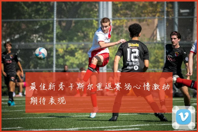 最佳新秀卡斯尔重返赛场心情激动期待表现