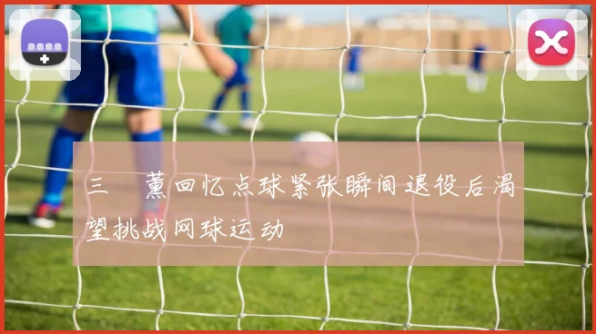 三笘薰回忆点球紧张瞬间退役后渴望挑战网球运动