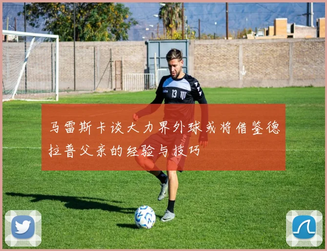 马雷斯卡谈大力界外球或将借鉴德拉普父亲的经验与技巧