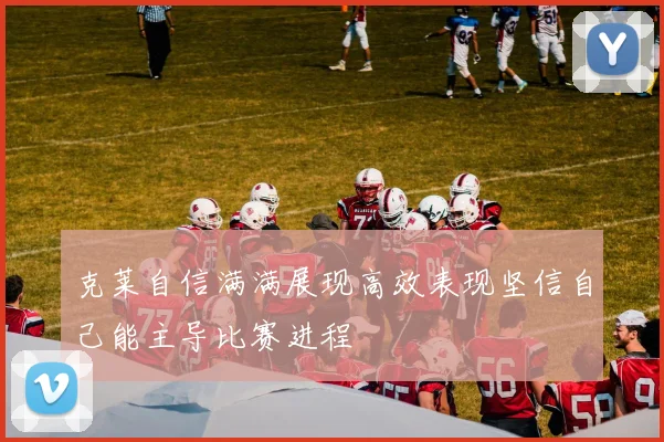 克莱自信满满展现高效表现坚信自己能主导比赛进程