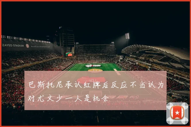 巴斯托尼承认红牌后反应不当认为对尤文少一人是机会
