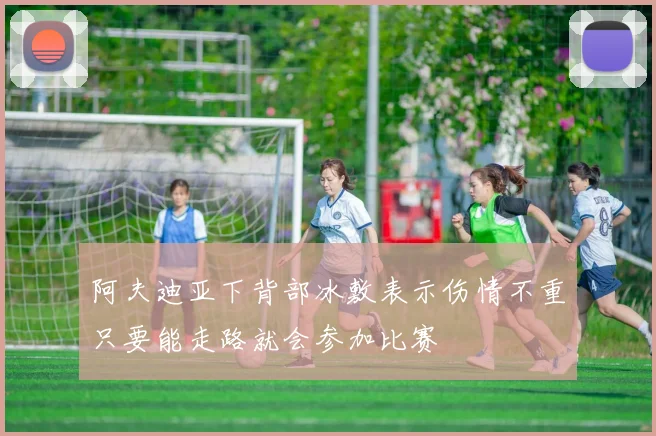 阿夫迪亚下背部冰敷表示伤情不重只要能走路就会参加比赛