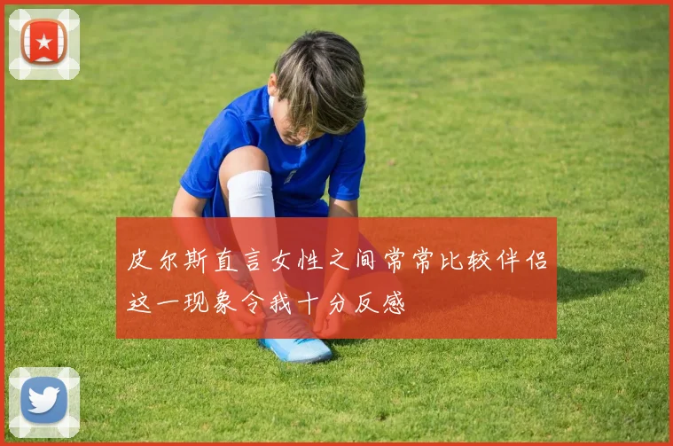 皮尔斯直言女性之间常常比较伴侣这一现象令我十分反感