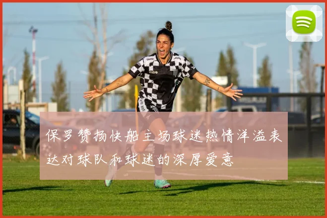 保罗赞扬快船主场球迷热情洋溢表达对球队和球迷的深厚爱意