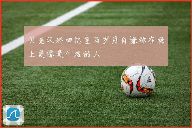 贝克汉姆回忆皇马岁月自谦称在场上更像是干活的人