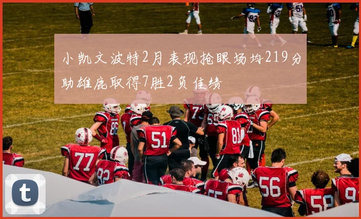 小凯文波特2月表现抢眼场均219分助雄鹿取得7胜2负佳绩