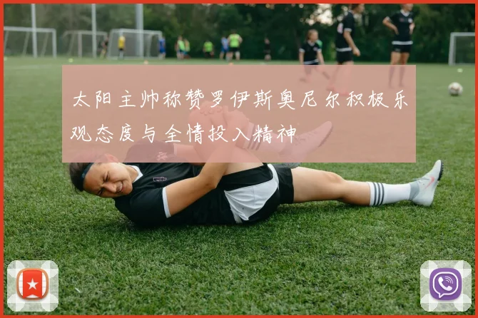 太阳主帅称赞罗伊斯奥尼尔积极乐观态度与全情投入精神